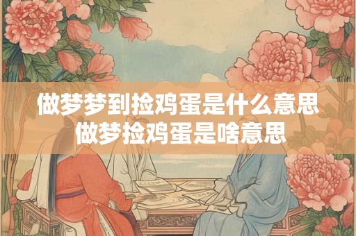 做梦梦到捡鸡蛋是什么意思 做梦捡鸡蛋是啥意思