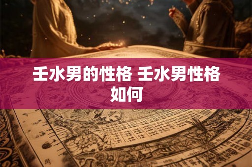 壬水男的性格 壬水男性格如何