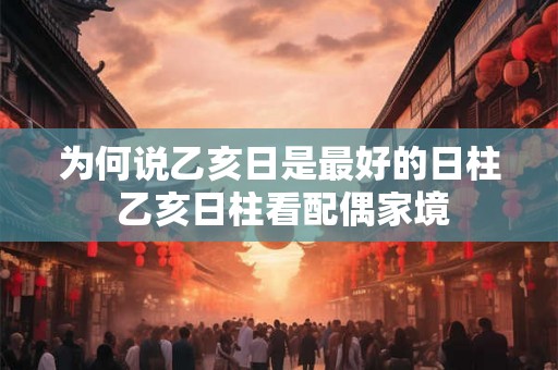 为何说乙亥日是最好的日柱 乙亥日柱看配偶家境