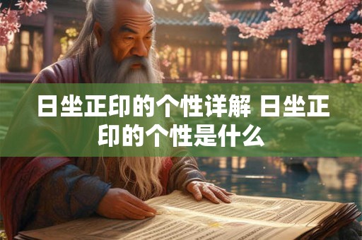 日坐正印的个性详解 日坐正印的个性是什么 日坐正印的个性详解 日坐正印的个性是什么