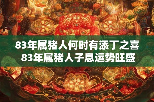 83年属猪人何时有添丁之喜 83年属猪人子息运势旺盛吗 83年属猪人何时有添丁之喜 83年属猪人子息运势旺盛吗