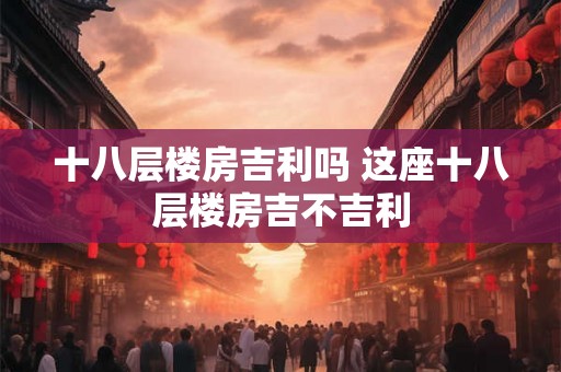十八层楼房吉利吗 这座十八层楼房吉不吉利