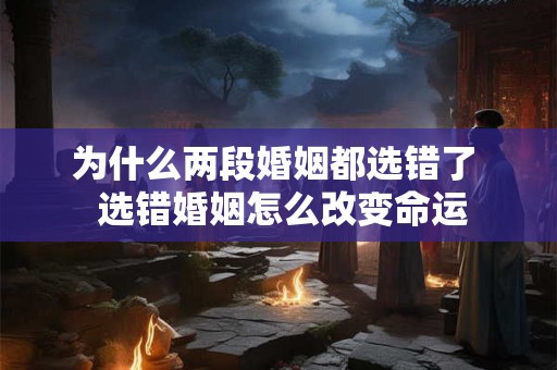 为什么两段婚姻都选错了  选错婚姻怎么改变命运