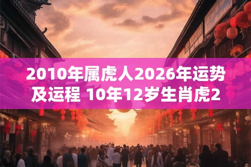 2010年属虎人2026年运势及运程 10年12岁生肖虎2026年运势