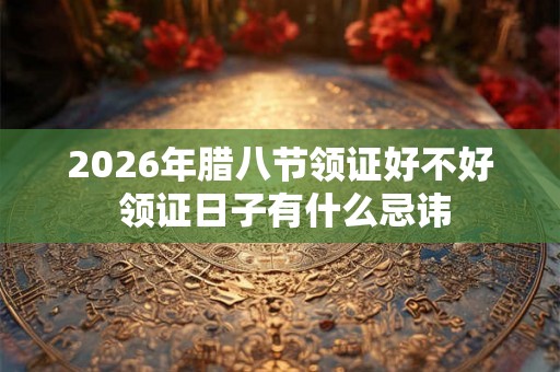2026年腊八节领证好不好 领证日子有什么忌讳