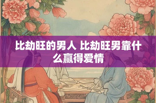 比劫旺的男人 比劫旺男靠什么赢得爱情