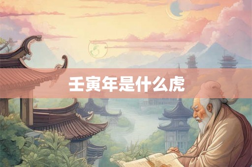 壬寅年是什么虎 壬寅年是什么虎