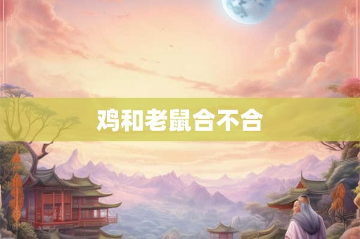鸡和老鼠合不合 鸡和老鼠合不合