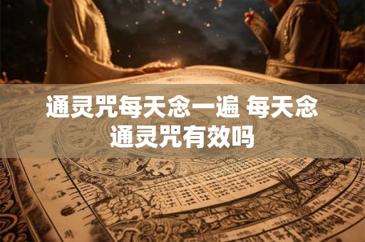 通灵咒每天念一遍 每天念通灵咒有效吗