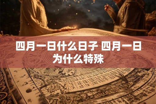 四月一日什么日子 四月一日为什么特殊 四月一日什么日子 四月一日为什么特殊