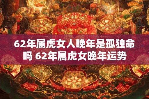 62年属虎女人晚年是孤独命吗 62年属虎女晚年运势