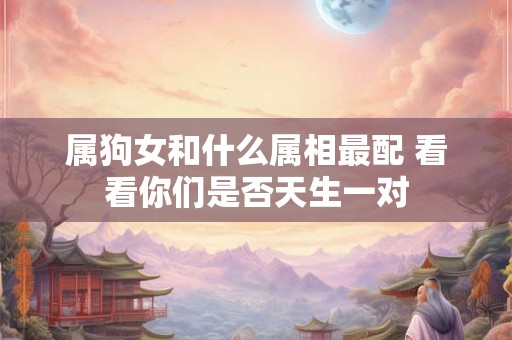 属狗女和什么属相最配 看看你们是否天生一对