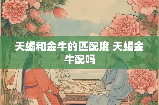 天蝎和金牛的匹配度 天蝎金牛配吗