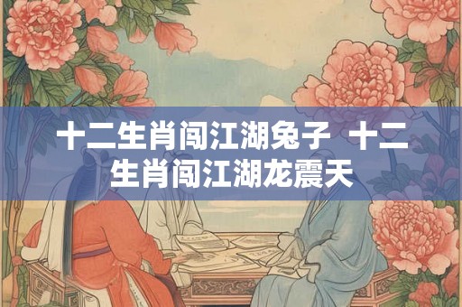 十二生肖闯江湖兔子 十二生肖闯江湖龙震天 十二生肖闯江湖兔子 十二生肖闯江湖龙震天