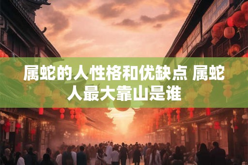 属蛇的人性格和优缺点 属蛇人最大靠山是谁