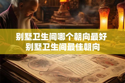 别墅卫生间哪个朝向最好 别墅卫生间最佳朝向 别墅卫生间哪个朝向最好 别墅卫生间最佳朝向