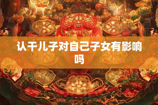 认干儿子对自己子女有影响吗