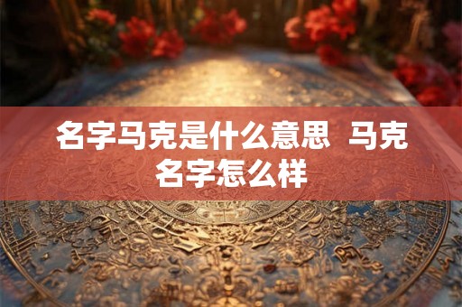 名字马克是什么意思  马克名字怎么样