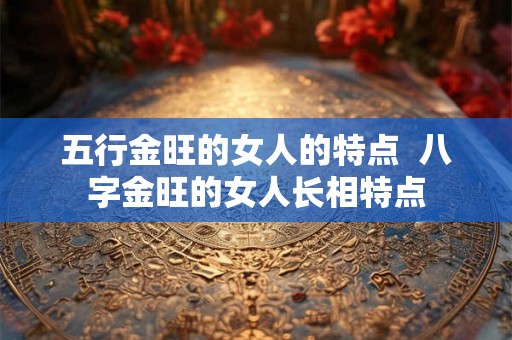 五行金旺的女人的特点  八字金旺的女人长相特点