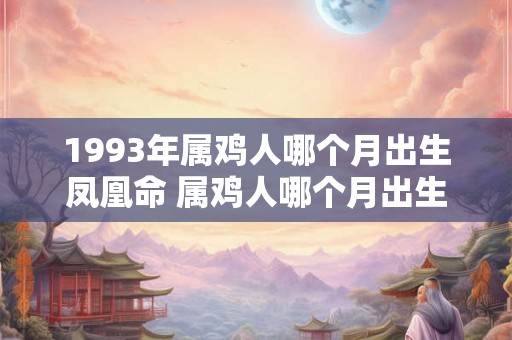 1993年属鸡人哪个月出生凤凰命 属鸡人哪个月出生命好