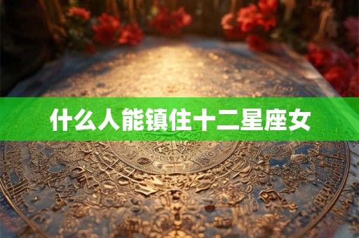 什么人能镇住十二星座女