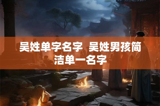 吴姓单字名字  吴姓男孩简洁单一名字