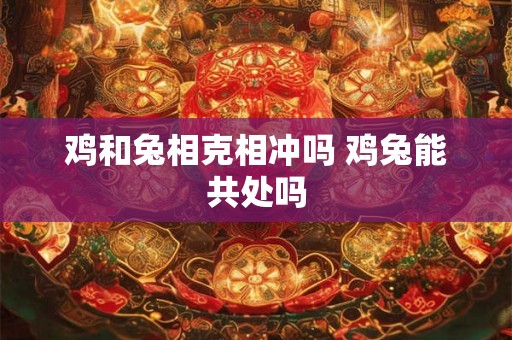 鸡和兔相克相冲吗 鸡兔能共处吗