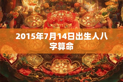 2015年7月14日出生人八字算命 2015年7月14日出生人八字算命