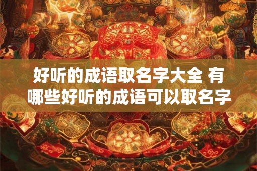 好听的成语取名字大全 有哪些好听的成语可以取名字