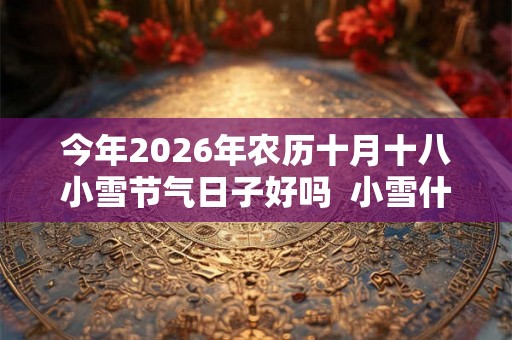 今年2026年农历十月十八小雪节气日子好吗  小雪什么日子
