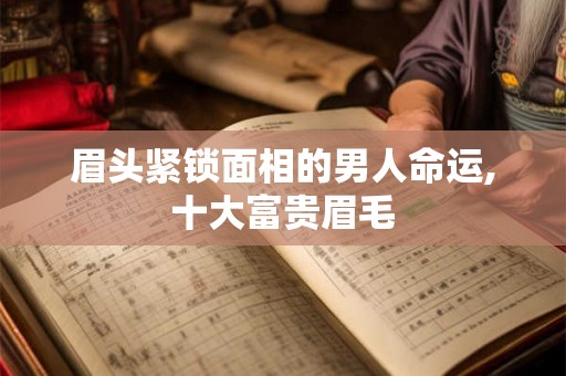 眉头紧锁面相的男人命运,十大富贵眉毛