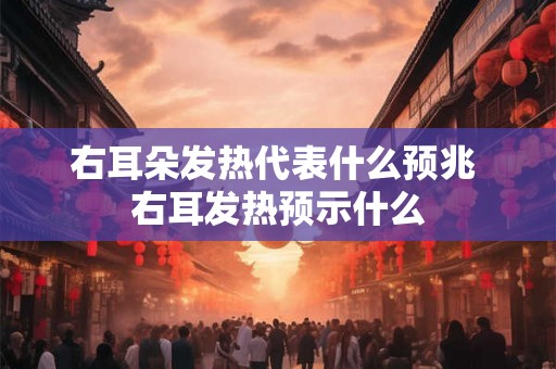 右耳朵发热代表什么预兆 右耳发热预示什么
