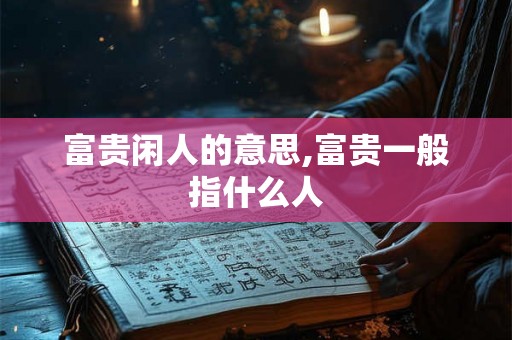 富贵闲人的意思,富贵一般指什么人