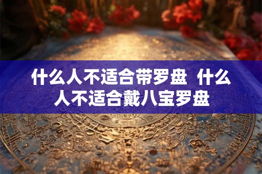 什么人不适合带罗盘  什么人不适合戴八宝罗盘