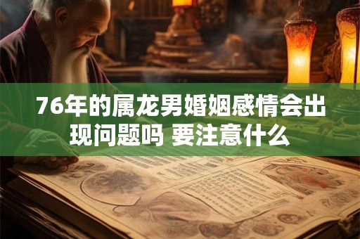 76年的属龙男婚姻感情会出现问题吗 要注意什么