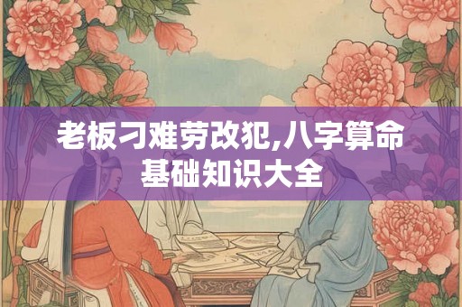 老板刁难劳改犯,八字算命基础知识大全
