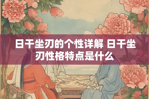 日干坐刃的个性详解 日干坐刃性格特点是什么 日干坐刃的个性详解 日干坐刃性格特点是什么