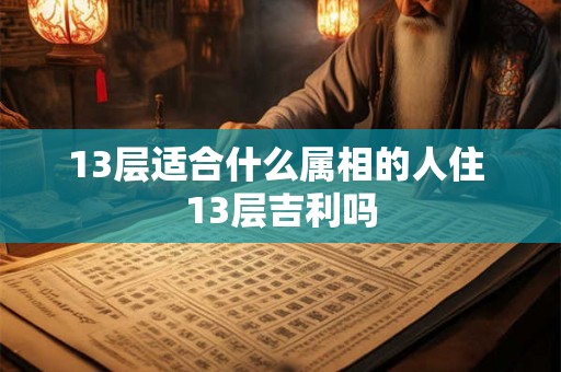 13层适合什么属相的人住 13层吉利吗