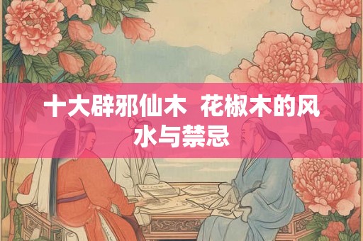 十大辟邪仙木 花椒木的风水与禁忌 十大辟邪仙木 花椒木的风水与禁忌
