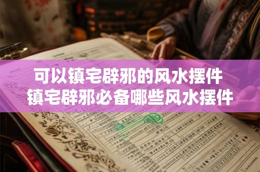 可以镇宅辟邪的风水摆件 镇宅辟邪必备哪些风水摆件可选