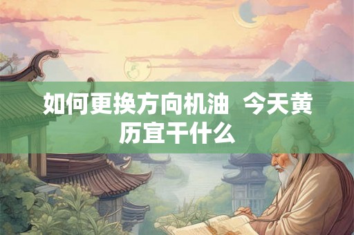 如何更换方向机油  今天黄历宜干什么