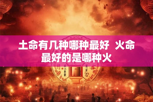 土命有几种哪种最好  火命最好的是哪种火