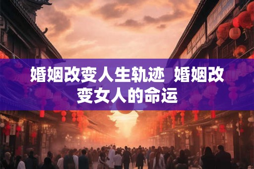 婚姻改变人生轨迹  婚姻改变女人的命运