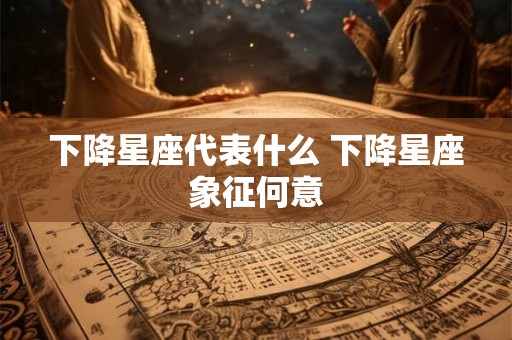 下降星座代表什么 下降星座象征何意