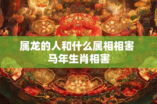 属龙的人和什么属相相害 马年生肖相害