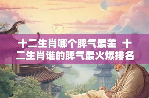 十二生肖哪个脾气最差  十二生肖谁的脾气最火爆排名