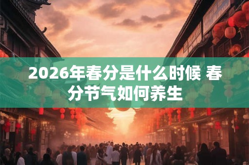 2026年春分是什么时候 春分节气如何养生