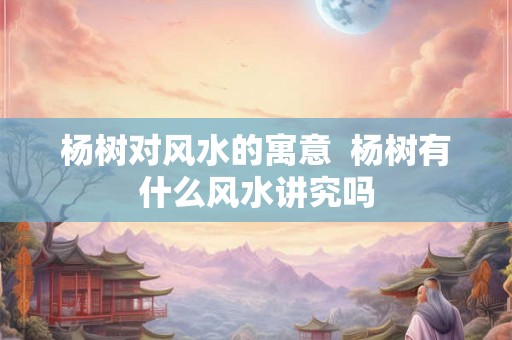 杨树对风水的寓意  杨树有什么风水讲究吗