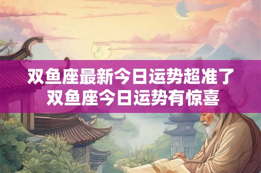 双鱼座最新今日运势超准了 双鱼座今日运势有惊喜