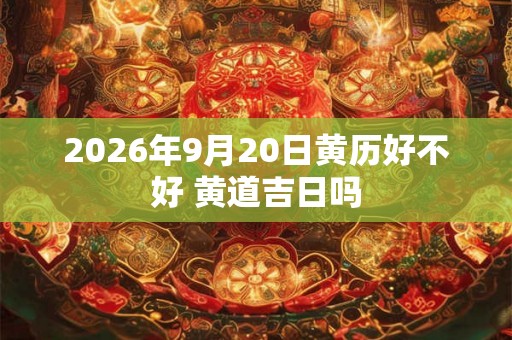 2026年9月20日黄历好不好 黄道吉日吗